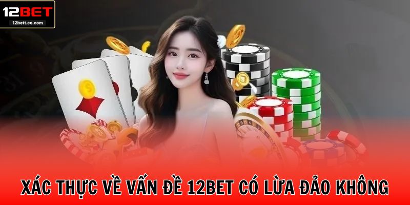 Xác thực về vấn đề 12BET có lừa đảo không?